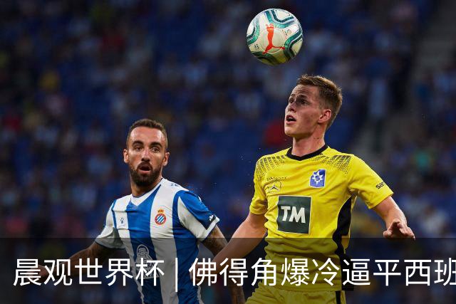 晨观世界杯 | 佛得角爆冷逼平西班牙 伊朗即将登场